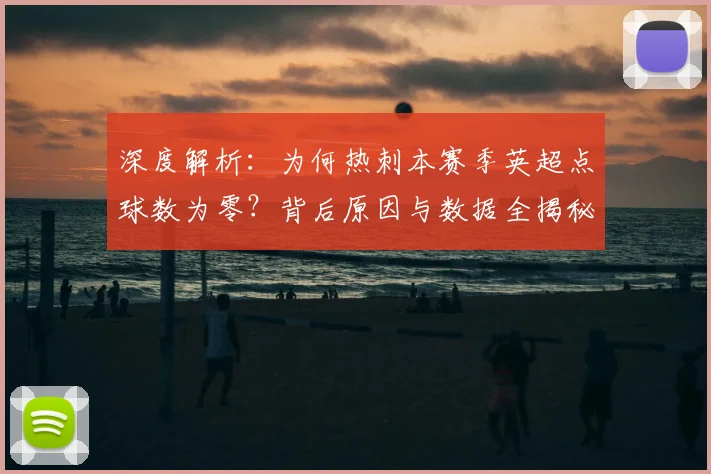 深度解析：为何热刺本赛季英超点球数为零？背后原因与数据全揭秘