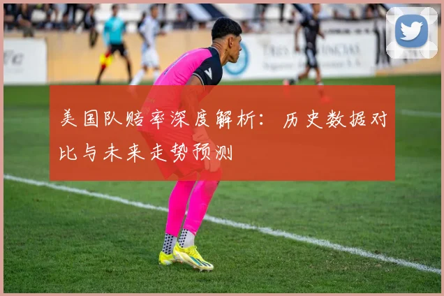 美国队赔率深度解析：历史数据对比与未来走势预测