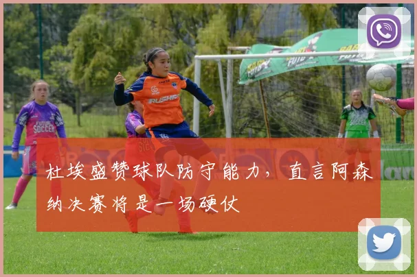 杜埃盛赞球队防守能力，直言阿森纳决赛将是一场硬仗