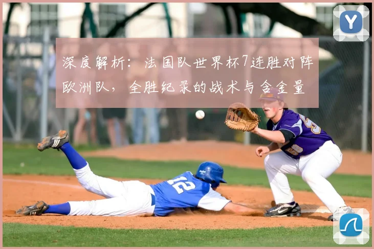 深度解析：法国队世界杯7连胜对阵欧洲队，全胜纪录的战术与含金量
