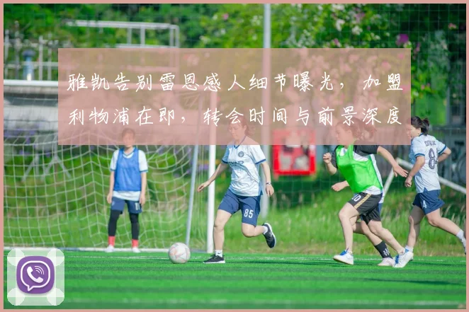 雅凯告别雷恩感人细节曝光,加盟利物浦在即,转会时间与前景深度解析