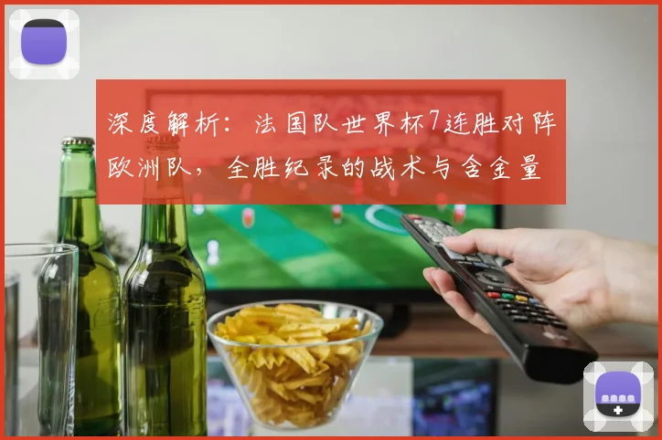 深度解析:法国队世界杯7连胜对阵欧洲队,全胜纪录的战术与含金量