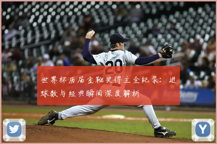 世界杯历届金靴奖得主全纪录:进球数与经典瞬间深度解析