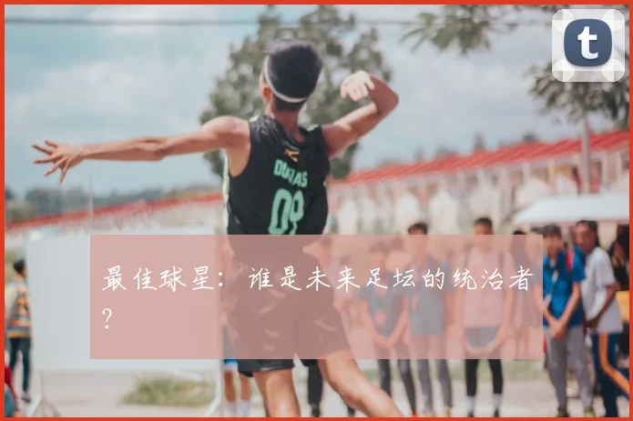 最佳球星:谁是未来足坛的统治者?