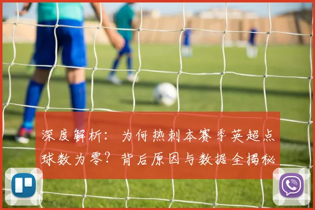 深度解析:为何热刺本赛季英超点球数为零?背后原因与数据全揭秘