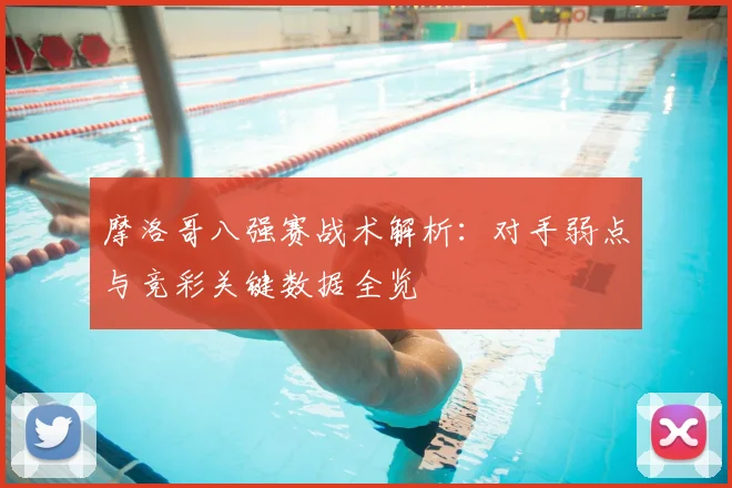 摩洛哥八强赛战术解析：对手弱点与竞彩关键数据全览