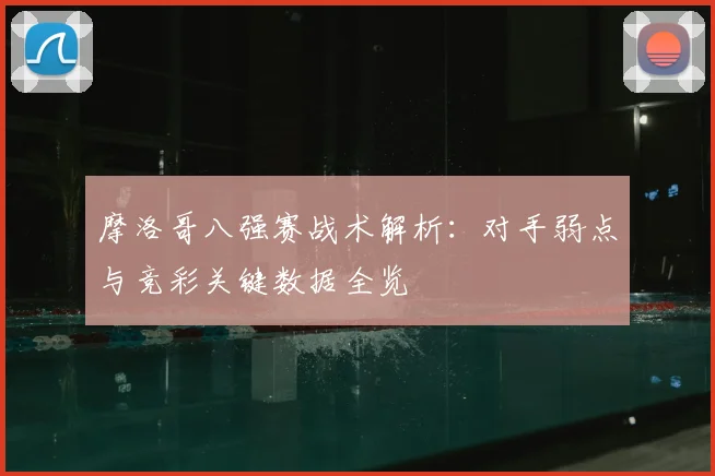 摩洛哥八强赛战术解析:对手弱点与竞彩关键数据全览