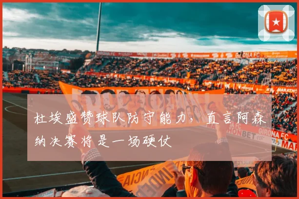 杜埃盛赞球队防守能力,直言阿森纳决赛将是一场硬仗
