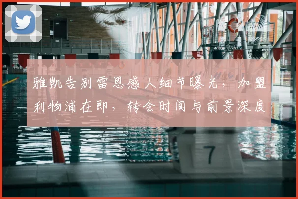 雅凯告别雷恩感人细节曝光，加盟利物浦在即，转会时间与前景深度解析